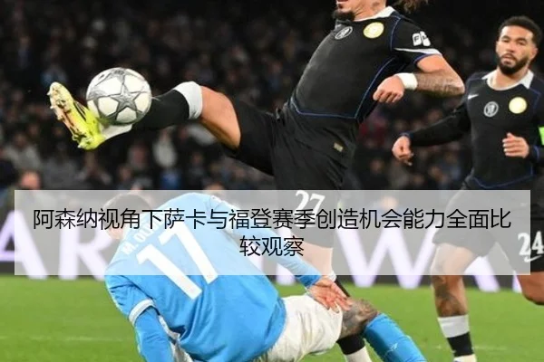 阿森纳视角下萨卡与福登赛季创造机会能力全面比较观察