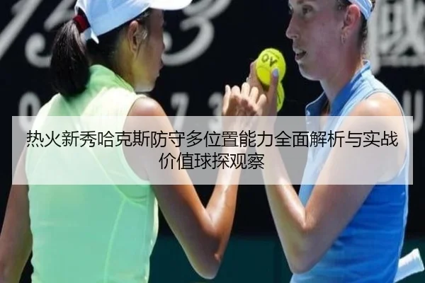 热火新秀哈克斯防守多位置能力全面解析与实战价值球探观察