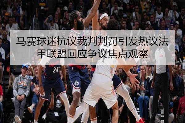 马赛球迷抗议裁判判罚引发热议法甲联盟回应争议焦点观察